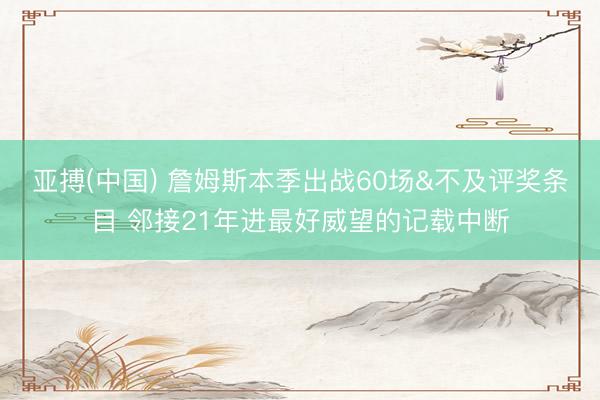 亚搏(中国) 詹姆斯本季出战60场&不及评奖条目 邻接21年进最好威望的记载中断