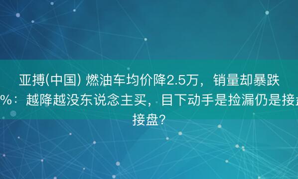 亚搏(中国) 燃油车均价降2.5万，销量却暴跌37%：越降越没东说念主买，目下动手是捡漏仍是接盘？
