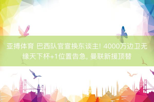 亚搏体育 巴西队官宣换东谈主! 4000万边卫无缘天下杯+1位置告急, 曼联新援顶替