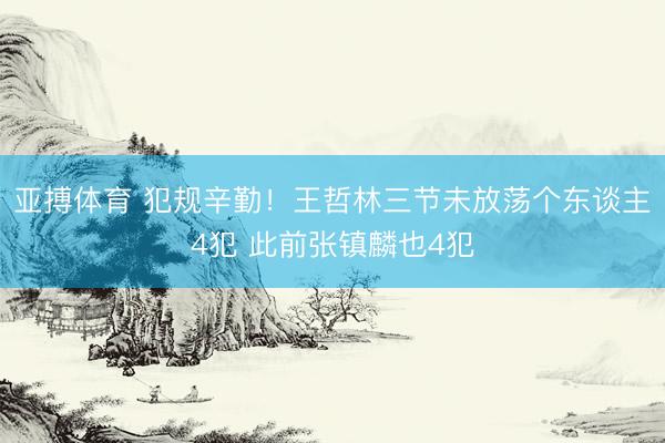 亚搏体育 犯规辛勤！王哲林三节未放荡个东谈主4犯 此前张镇麟也4犯