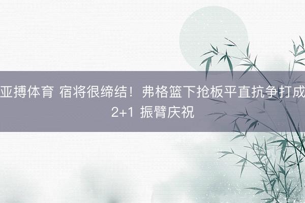 亚搏体育 宿将很缔结！弗格篮下抢板平直抗争打成2+1 振臂庆祝