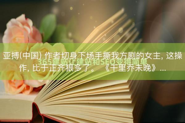 亚搏(中国) 作者切身下场手撕我方剧的女主， 这操作， 比于正齐狠多了。 《千里乔未晚》...