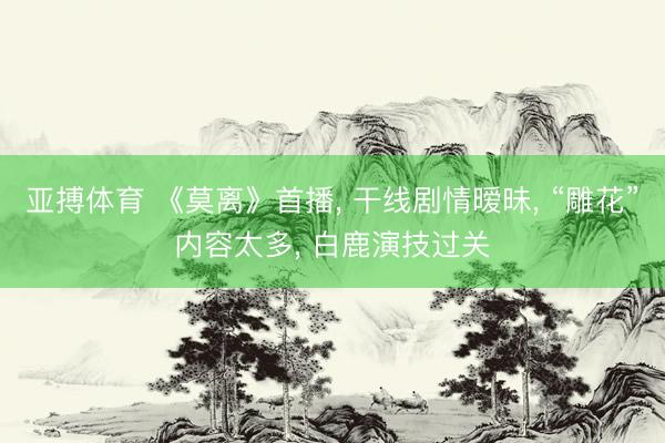 亚搏体育 《莫离》首播, 干线剧情暧昧, “雕花”内容太多, 白鹿演技过关