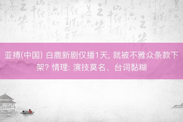 亚搏(中国) 白鹿新剧仅播1天， 就被不雅众条款下架? 情理: 演技莫名、台词黏糊
