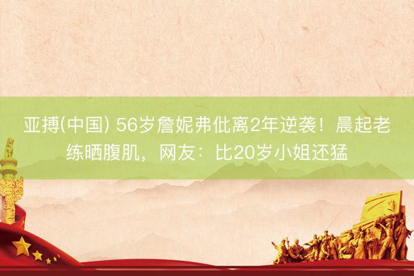 亚搏(中国) 56岁詹妮弗仳离2年逆袭！晨起老练晒腹肌，网友：比20岁小姐还猛