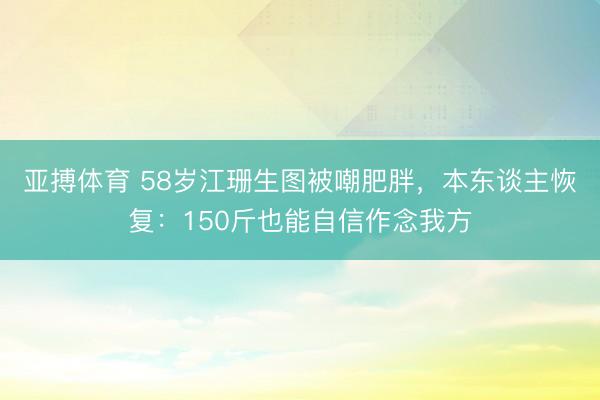 亚搏体育 58岁江珊生图被嘲肥胖，本东谈主恢复：150斤也能自信作念我方