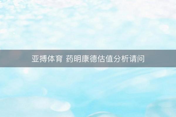 亚搏体育 药明康德估值分析请问