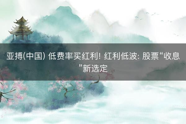 亚搏(中国) 低费率买红利! 红利低波: 股票“收息”新选定