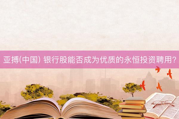 亚搏(中国) 银行股能否成为优质的永恒投资聘用?