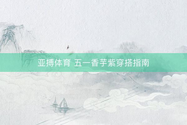 亚搏体育 五一香芋紫穿搭指南