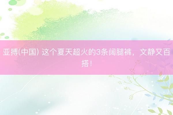 亚搏(中国) 这个夏天超火的3条阔腿裤，文静又百搭！