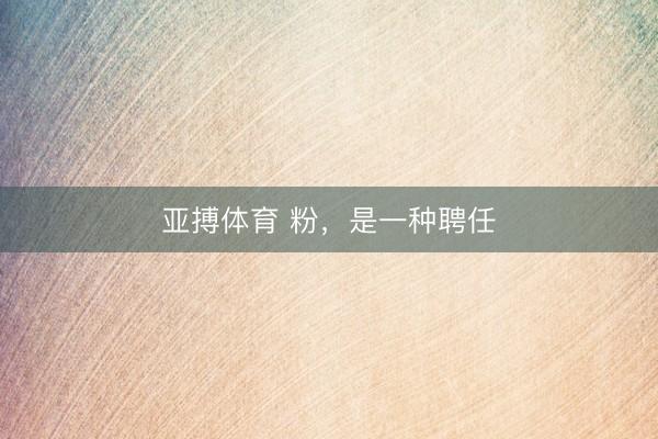 亚搏体育 粉，是一种聘任