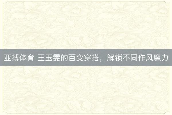 亚搏体育 王玉雯的百变穿搭，解锁不同作风魔力