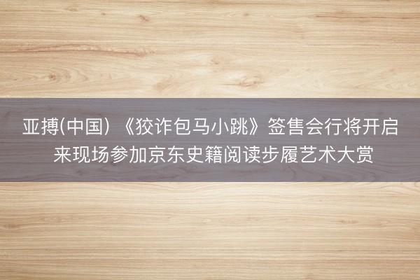 亚搏(中国) 《狡诈包马小跳》签售会行将开启 来现场参加京东史籍阅读步履艺术大赏