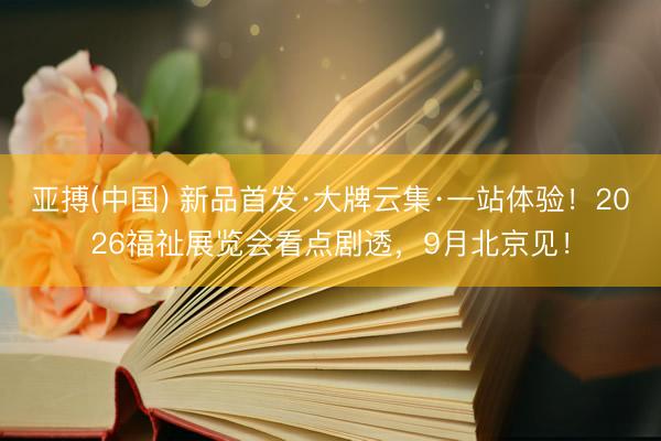 亚搏(中国) 新品首发·大牌云集·一站体验！2026福祉展览会看点剧透，9月北京见！