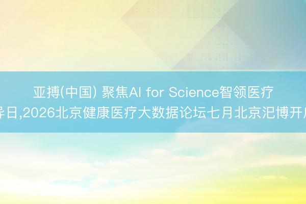 亚搏(中国) 聚焦AI for Science智领医疗异日，2026北京健康医疗大数据论坛七月北京汜博开启