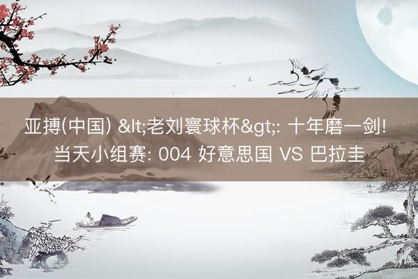 亚搏(中国) <老刘寰球杯>: 十年磨一剑! 当天小组赛: 004 好意思国 VS 巴拉圭