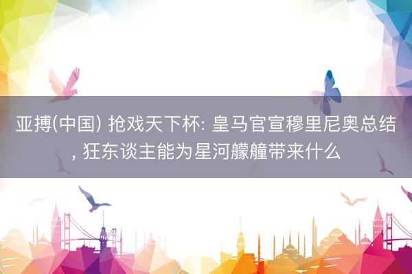 亚搏(中国) 抢戏天下杯: 皇马官宣穆里尼奥总结， 狂东谈主能为星河艨艟带来什么