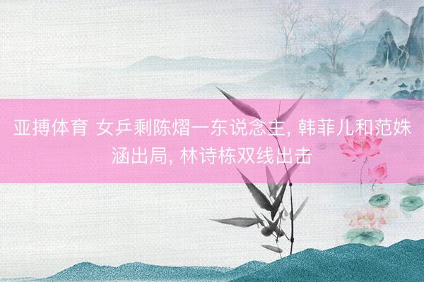 亚搏体育 女乒剩陈熠一东说念主, 韩菲儿和范姝涵出局, 林诗栋双线出击