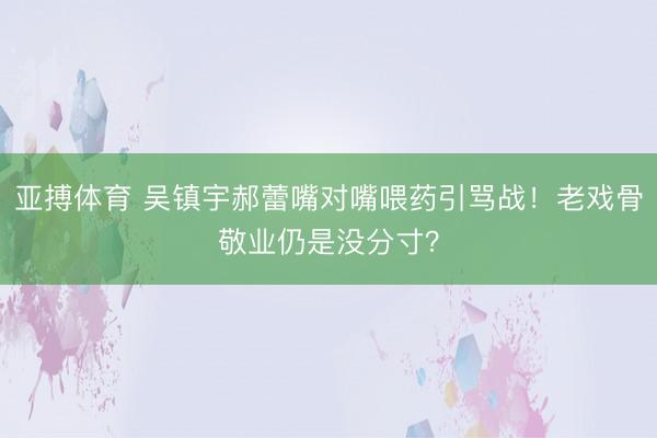 亚搏体育 吴镇宇郝蕾嘴对嘴喂药引骂战！老戏骨敬业仍是没分寸？