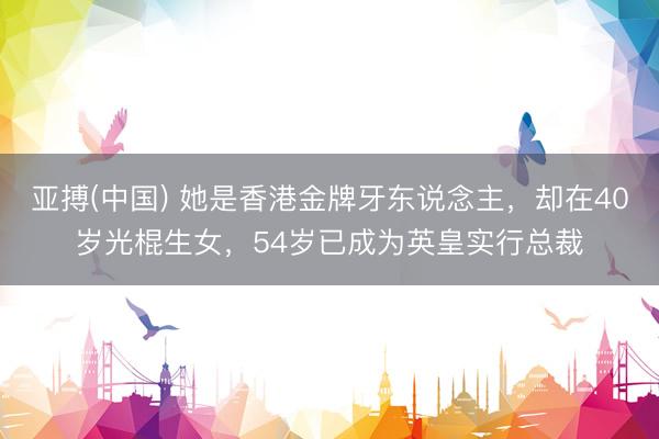亚搏(中国) 她是香港金牌牙东说念主，却在40岁光棍生女，54岁已成为英皇实行总裁