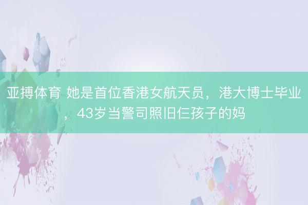亚搏体育 她是首位香港女航天员，港大博士毕业，43岁当警司照旧仨孩子的妈