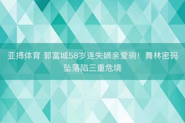 亚搏体育 郭富城58岁连失嫡亲爱驹！舞林密码坠落陷三重危境