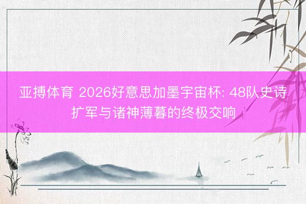 亚搏体育 2026好意思加墨宇宙杯: 48队史诗扩军与诸神薄暮的终极交响