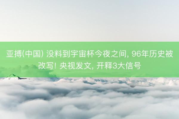 亚搏(中国) 没料到宇宙杯今夜之间， 96年历史被改写! 央视发文， 开释3大信号
