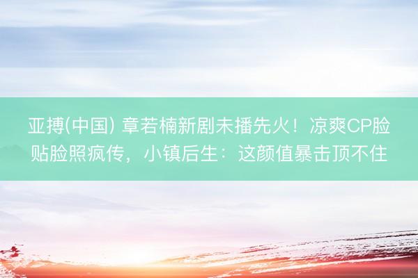 亚搏(中国) 章若楠新剧未播先火!凉爽CP脸贴脸照疯传,小镇后生:这颜值暴击顶不住