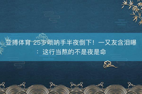 亚搏体育 25岁唢呐手半夜倒下！一又友含泪曝：这行当熬的不是夜是命