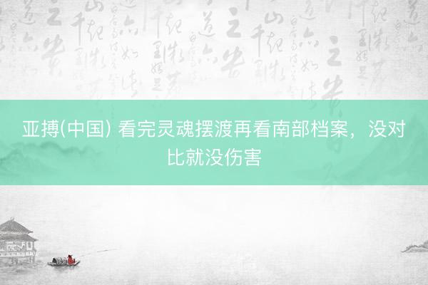 亚搏(中国) 看完灵魂摆渡再看南部档案，没对比就没伤害