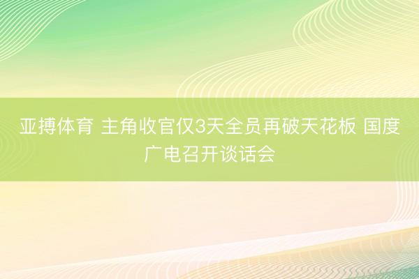 亚搏体育 主角收官仅3天全员再破天花板 国度广电召开谈话会
