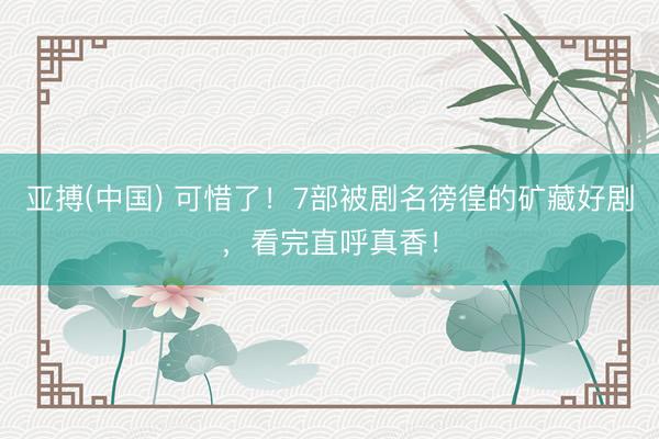 亚搏(中国) 可惜了!7部被剧名徬徨的矿藏好剧,看完直呼真香!