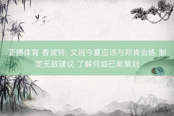 亚搏体育 香波特: 文班今夏应该与邓肯合练 制定无敌磋议 了解何如已矣策划