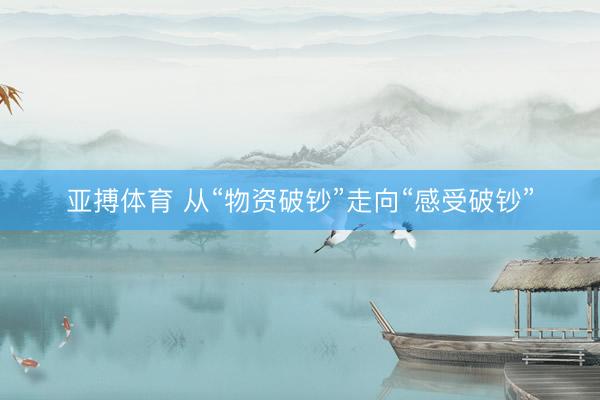 亚搏体育 从“物资破钞”走向“感受破钞”