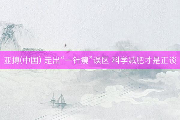亚搏(中国) 走出“一针瘦”误区 科学减肥才是正谈