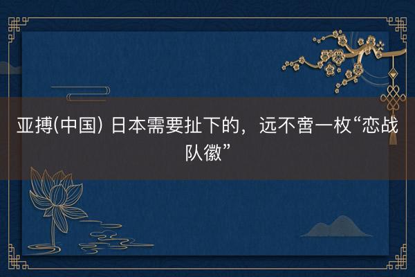 亚搏(中国) 日本需要扯下的，远不啻一枚“恋战队徽”
