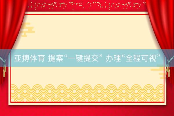 亚搏体育 提案“一键提交” 办理“全程可视”