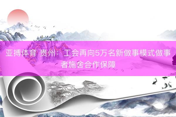 亚搏体育 贵州：工会再向5万名新做事模式做事者施舍合作保障