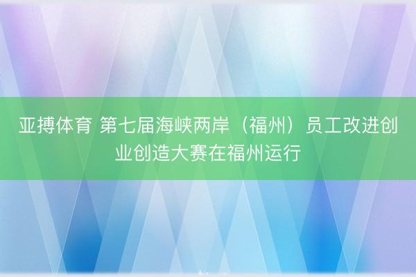 亚搏体育 第七届海峡两岸（福州）员工改进创业创造大赛在福州运行