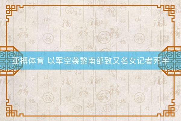 亚搏体育 以军空袭黎南部致又名女记者死字