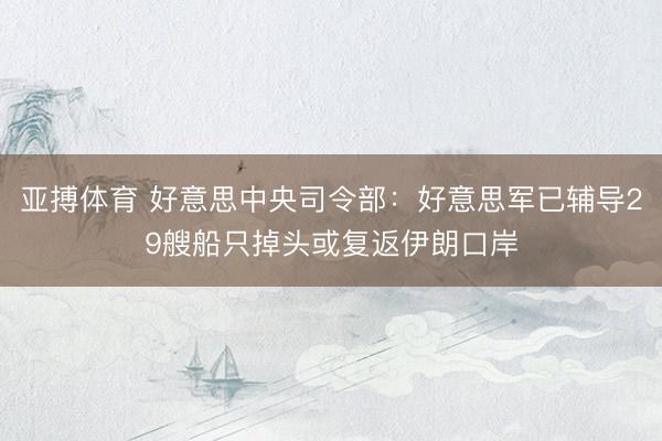 亚搏体育 好意思中央司令部：好意思军已辅导29艘船只掉头或复返伊朗口岸