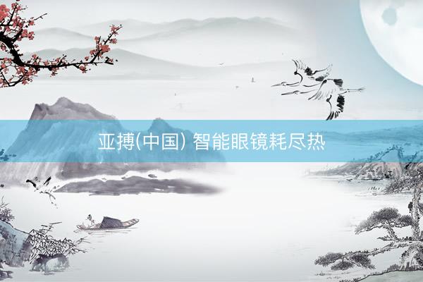 亚搏(中国) 智能眼镜耗尽热