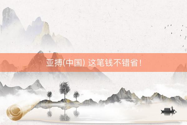 亚搏(中国) 这笔钱不错省！
