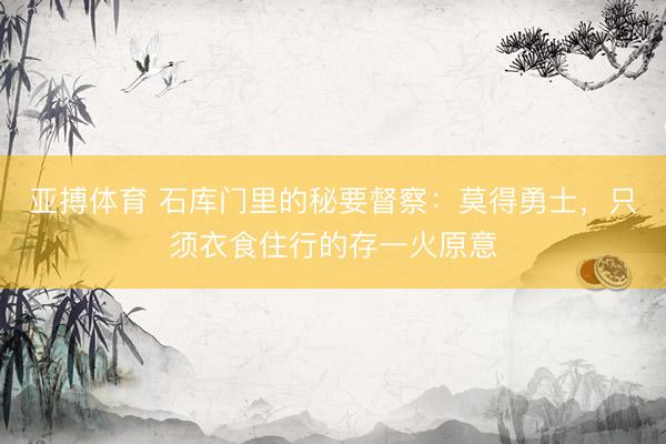 亚搏体育 石库门里的秘要督察：莫得勇士，只须衣食住行的存一火原意