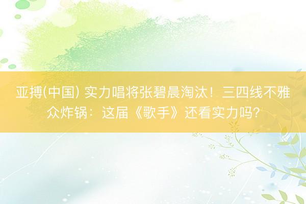 亚搏(中国) 实力唱将张碧晨淘汰！三四线不雅众炸锅：这届《歌手》还看实力吗？
