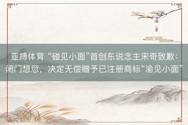 亚搏体育 “碰见小面”首创东说念主宋奇致歉:闭门想愆,决定无偿赠予已注册商标“渝见小面”