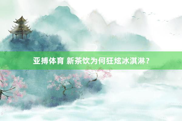 亚搏体育 新茶饮为何狂炫冰淇淋?