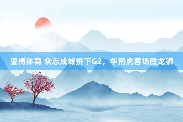 亚搏体育 众志成城拼下G2，华南虎客场胜龙狮